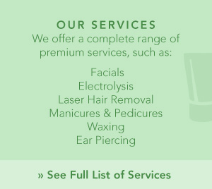 Our Services | We offer a complete range of premium services, such as: Facials, Electrolysis, Laser Hair Removal, Manicures & Pedicures, Waxing and Ear Piercing. See Full List of Services